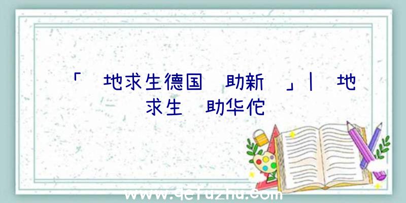 「绝地求生德国辅助新闻」|绝地求生辅助华佗